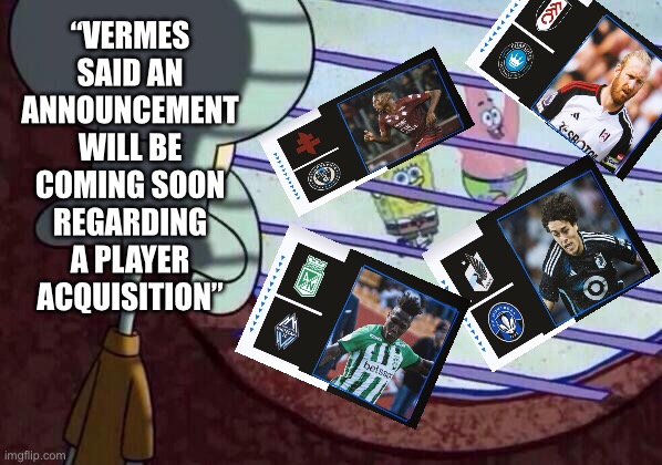Squidward window | “VERMES SAID AN ANNOUNCEMENT WILL BE COMING SOON REGARDING A PLAYER ACQUISITION” | image tagged in squidward window | made w/ Imgflip meme maker
