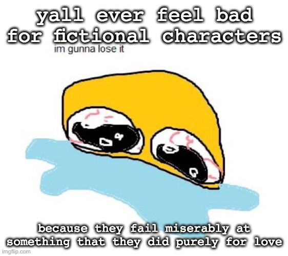 im gunna lose it | yall ever feel bad for fictional characters; because they fail miserably at something that they did purely for love | image tagged in im gunna lose it | made w/ Imgflip meme maker