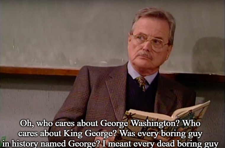 George | Oh, who cares about George Washington? Who cares about King George? Was every boring guy in history named George? I meant every dead boring guy | image tagged in mr feeny,slavic | made w/ Imgflip meme maker