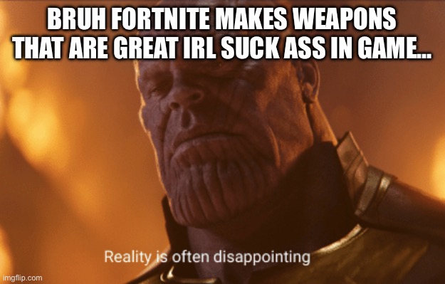 . | BRUH FORTNITE MAKES WEAPONS THAT ARE GREAT IRL SUCK ASS IN GAME… | image tagged in reality is often dissapointing | made w/ Imgflip meme maker