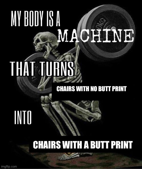 My body is machine | CHAIRS WITH NO BUTT PRINT; CHAIRS WITH A BUTT PRINT | image tagged in my body is machine | made w/ Imgflip meme maker