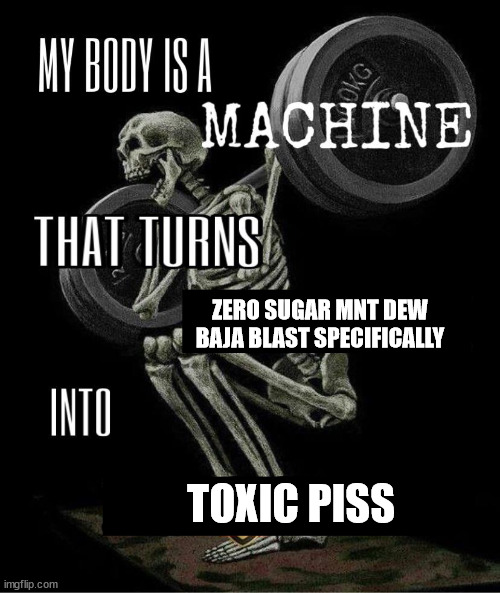 My body is machine | ZERO SUGAR MNT DEW BAJA BLAST SPECIFICALLY; TOXIC PISS | image tagged in my body is machine | made w/ Imgflip meme maker