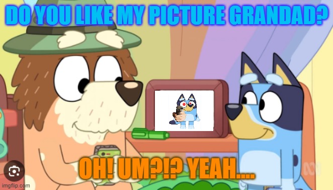 oh look a meme | DO YOU LIKE MY PICTURE GRANDAD? OH! UM?!? YEAH.... | image tagged in oh look a meme | made w/ Imgflip meme maker