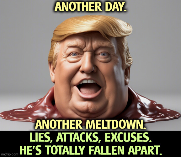 He's old and cracking up. Hopeless. | ANOTHER DAY. LIES, ATTACKS, EXCUSES.
HE'S TOTALLY FALLEN APART. ANOTHER MELTDOWN. | image tagged in trump,old,collapse,liar,attack,excuses | made w/ Imgflip meme maker