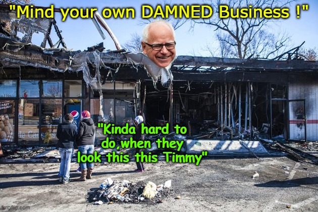 Maybe if HE minded them, back then | "Mind your own DAMNED Business !"; "Kinda hard to do,when they look this this Timmy" | image tagged in walz mind your own business meme | made w/ Imgflip meme maker