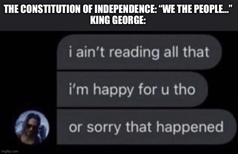 ‘merica!!!! | THE CONSTITUTION OF INDEPENDENCE: “WE THE PEOPLE…”
KING GEORGE: | image tagged in i ain't reading all that | made w/ Imgflip meme maker