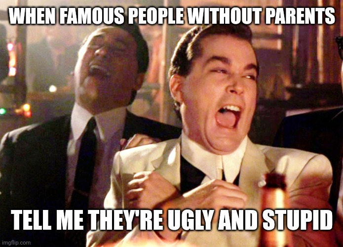 I told me that my parents is ugly and stupid | WHEN FAMOUS PEOPLE WITHOUT PARENTS; TELL ME THEY'RE UGLY AND STUPID | image tagged in memes,good fellas hilarious,funny | made w/ Imgflip meme maker