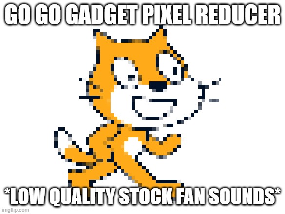 go go gadget pixel reducergo go gadget pixel reducergo go gadget pixel reducergo go gadget pixel reducergo go gadget pixel reduc | GO GO GADGET PIXEL REDUCER; *LOW QUALITY STOCK FAN SOUNDS* | image tagged in scratch cat lagging | made w/ Imgflip meme maker