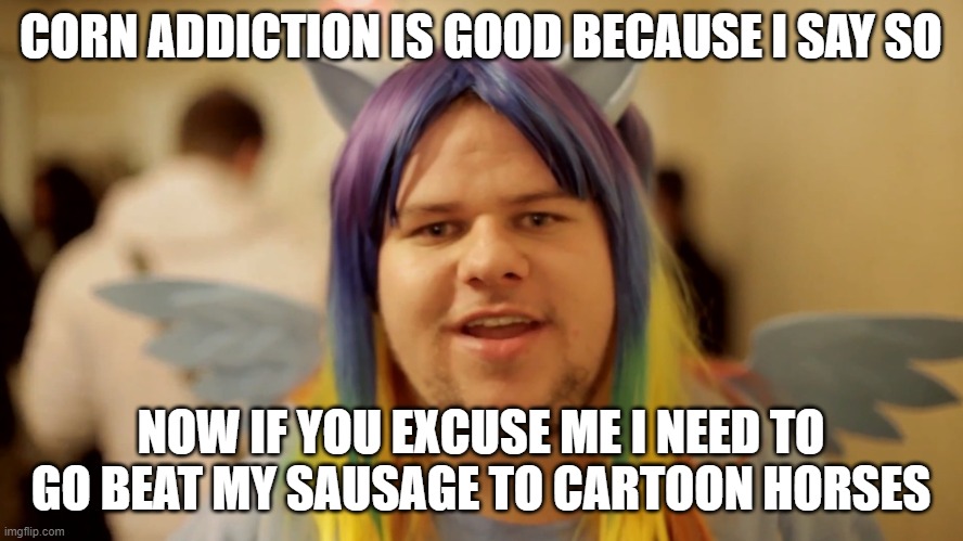 Brony Neckbeard | CORN ADDICTION IS GOOD BECAUSE I SAY SO NOW IF YOU EXCUSE ME I NEED TO GO BEAT MY SAUSAGE TO CARTOON HORSES | image tagged in brony neckbeard | made w/ Imgflip meme maker