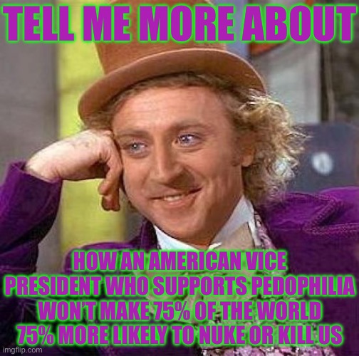 Creepy Condescending Wonka | TELL ME MORE ABOUT; HOW AN AMERICAN VICE PRESIDENT WHO SUPPORTS PEDOPHILIA WON’T MAKE 75% OF THE WORLD 75% MORE LIKELY TO NUKE OR KILL US | image tagged in memes,kamala harris,donald trump,election 2024,liberal logic,stupid liberals | made w/ Imgflip meme maker