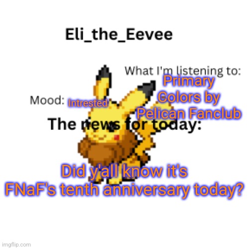 I just learned this | Primary Colors by Pelican Fanclub; Intrested; Did y'all know it's FNaF's tenth anniversary today? | image tagged in eli_the_eevee pikavee announcement template | made w/ Imgflip meme maker