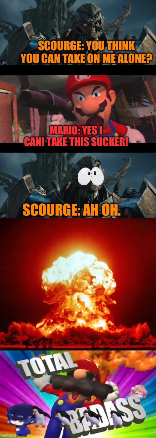 Mario destroys Scourge | SCOURGE: YOU THINK YOU CAN TAKE ON ME ALONE? MARIO: YES I CAN! TAKE THIS SUCKER! SCOURGE: AH OH. | image tagged in smg4,super mario bros,transformers | made w/ Imgflip meme maker