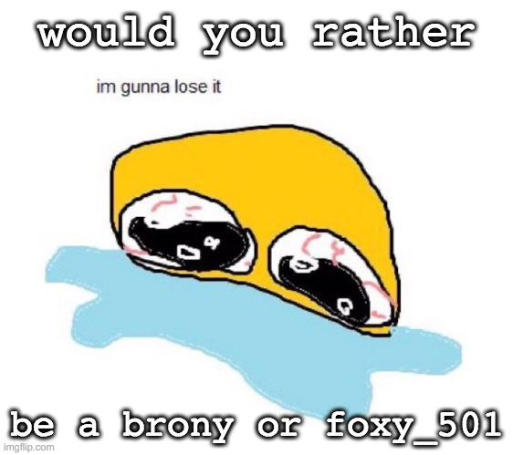 killing yourself is not an option. | would you rather; be a brony or foxy_501 | image tagged in im gunna lose it | made w/ Imgflip meme maker