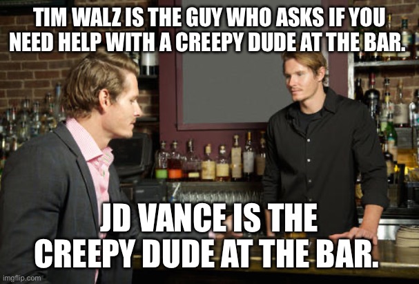 Walz v. Vance | TIM WALZ IS THE GUY WHO ASKS IF YOU NEED HELP WITH A CREEPY DUDE AT THE BAR. JD VANCE IS THE CREEPY DUDE AT THE BAR. | image tagged in guy talking to bartender | made w/ Imgflip meme maker