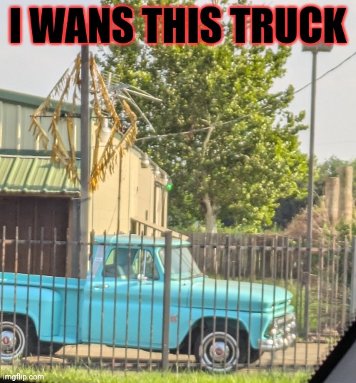 Truck | I WANS THIS TRUCK | image tagged in trucks | made w/ Imgflip meme maker