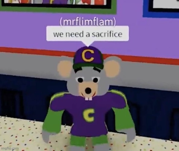 We Need A Sacrifice | image tagged in funny,memes,pinterest,shitpost,chuck e cheese,cursed image | made w/ Imgflip meme maker