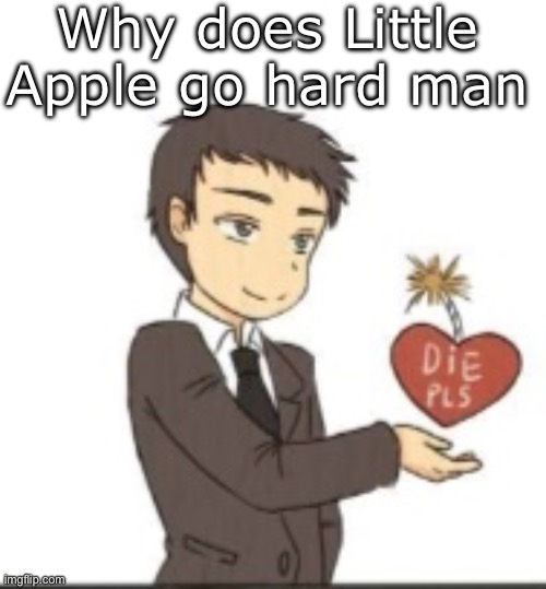 Die pls | Why does Little Apple go hard man | image tagged in die pls | made w/ Imgflip meme maker