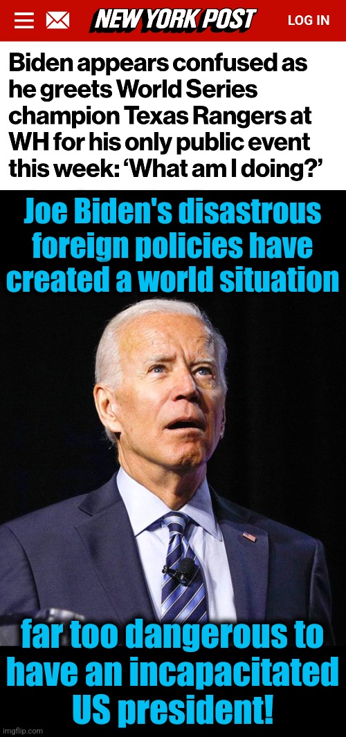 The United States needs a functioning president | Joe Biden's disastrous foreign policies have created a world situation; far too dangerous to
have an incapacitated
US president! | image tagged in joe biden,memes,incompetence,dementia,democrats | made w/ Imgflip meme maker