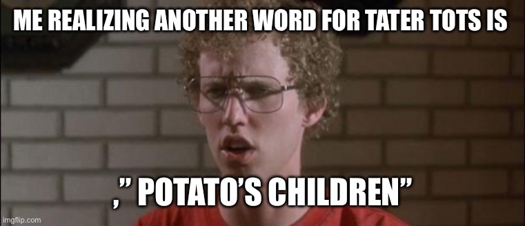 Potato children lol. | ME REALIZING ANOTHER WORD FOR TATER TOTS IS; ,” POTATO’S CHILDREN” | image tagged in napoleon dynamite,potato,nom nom nom,funny | made w/ Imgflip meme maker