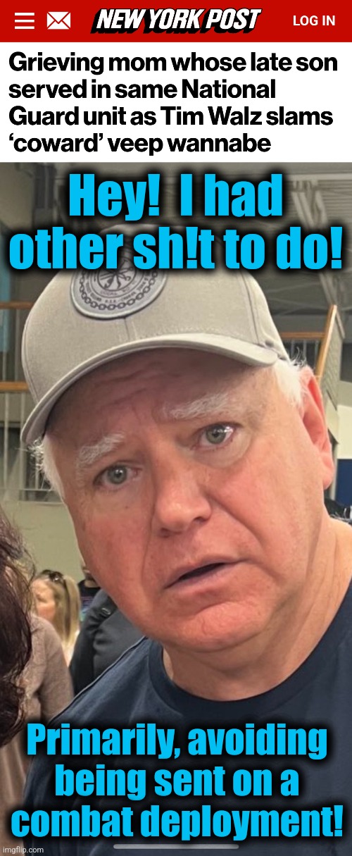 Tim Walz is a coward | Hey!  I had other sh!t to do! Primarily, avoiding
being sent on a
combat deployment! | image tagged in tim walz lies,memes,democrats,kamala harris,coward,military | made w/ Imgflip meme maker