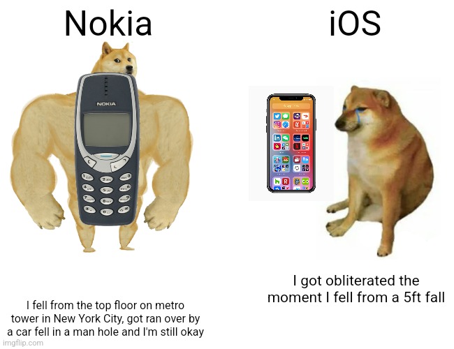 Nokia vs iOS | Nokia; iOS; I got obliterated the moment I fell from a 5ft fall; I fell from the top floor on metro tower in New York City, got ran over by a car fell in a man hole and I'm still okay | image tagged in memes,buff doge vs cheems,nokia,ios | made w/ Imgflip meme maker