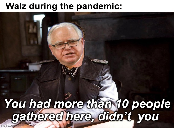 Fascists are as fascists do | Walz during the pandemic:; You had more than 10 people gathered here, didn’t  you | image tagged in hans landa hiding enemies of the state,government corruption,fascism,politics lol,memes | made w/ Imgflip meme maker