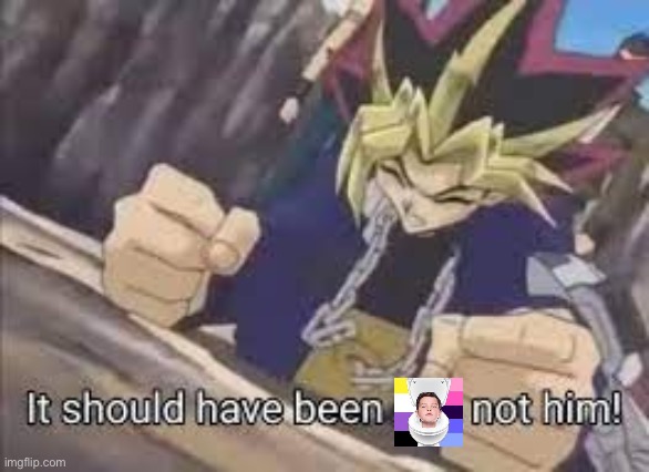 It should have been me | image tagged in it should have been me | made w/ Imgflip meme maker