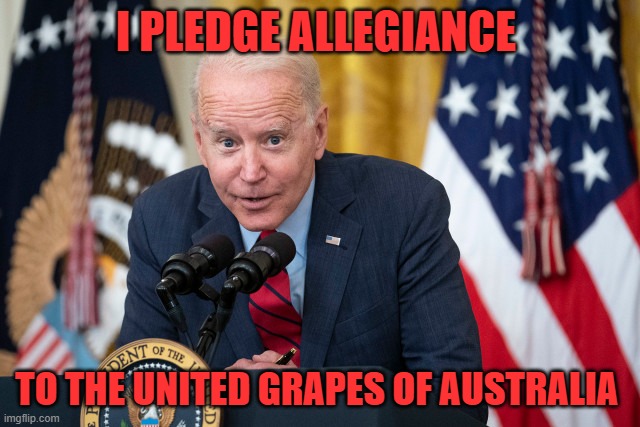 Biden is talking again | I PLEDGE ALLEGIANCE; TO THE UNITED GRAPES OF AUSTRALIA | image tagged in biden whisper,dumb and dumber,creepy joe biden | made w/ Imgflip meme maker