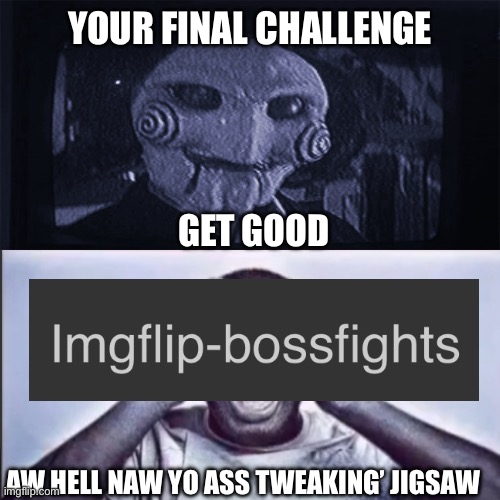 Idk what this is. I’m actually going to sleep | YOUR FINAL CHALLENGE; GET GOOD; AW HELL NAW YO ASS TWEAKING’ JIGSAW | image tagged in yo final challenge | made w/ Imgflip meme maker