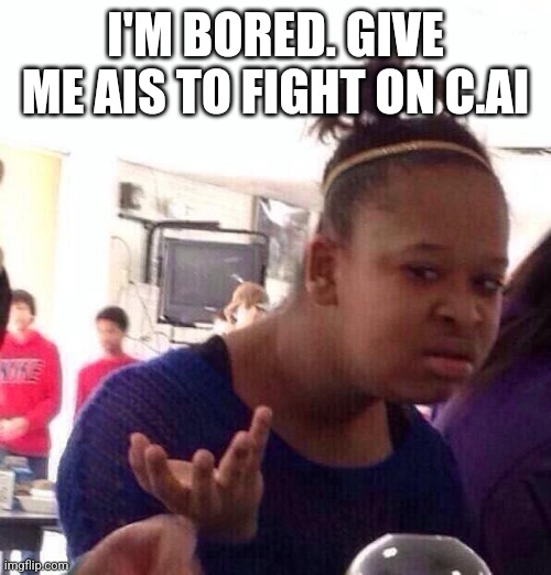 Black Girl Wat | I'M BORED. GIVE ME AIS TO FIGHT ON C.AI | image tagged in memes,black girl wat | made w/ Imgflip meme maker