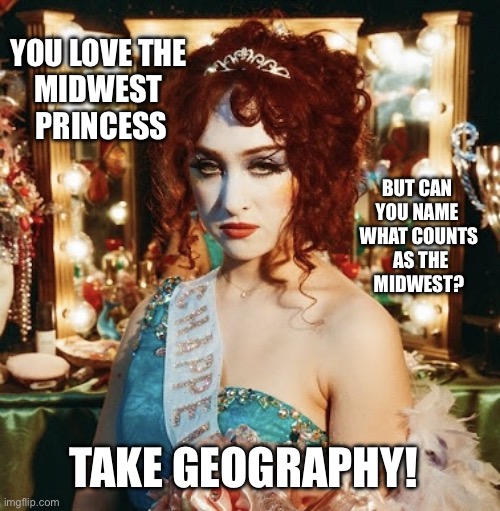 chappell roan | YOU LOVE THE 
MIDWEST 
PRINCESS; BUT CAN 
YOU NAME 
WHAT COUNTS
 AS THE
 MIDWEST? TAKE GEOGRAPHY! | image tagged in chappell roan,geography | made w/ Imgflip meme maker