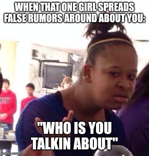 Black Girl Wat | WHEN THAT ONE GIRL SPREADS FALSE RUMORS AROUND ABOUT YOU:; "WHO IS YOU TALKIN ABOUT" | image tagged in memes | made w/ Imgflip meme maker