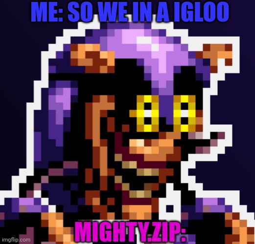 Mighty.zip | ME: SO WE IN A IGLOO; MIGHTY.ZIP: | image tagged in mighty zip | made w/ Imgflip meme maker