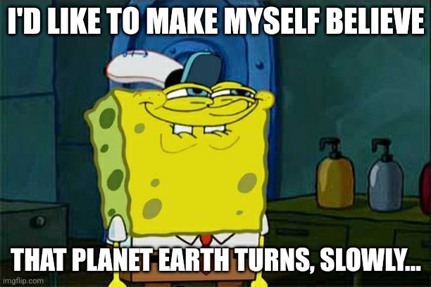 Don't you, Squidward | I'D LIKE TO MAKE MYSELF BELIEVE; THAT PLANET EARTH TURNS, SLOWLY... | image tagged in memes,don't you squidward | made w/ Imgflip meme maker