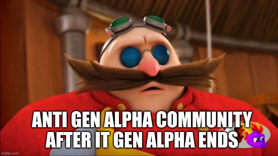 Eggman Surprised - Sonic Boom | ANTI GEN ALPHA COMMUNITY AFTER IT GEN ALPHA ENDS | image tagged in eggman surprised - sonic boom | made w/ Imgflip meme maker