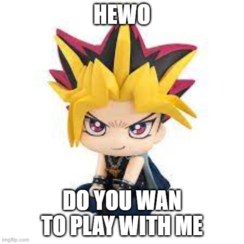 yam yugi wants to play with the gintoki simp 543 | HEWO; DO YOU WAN TO PLAY WITH ME | made w/ Imgflip meme maker