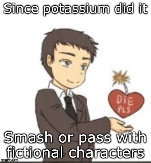 Im just bored af man | Since potassium did it; Smash or pass with fictional characters | image tagged in die pls | made w/ Imgflip meme maker