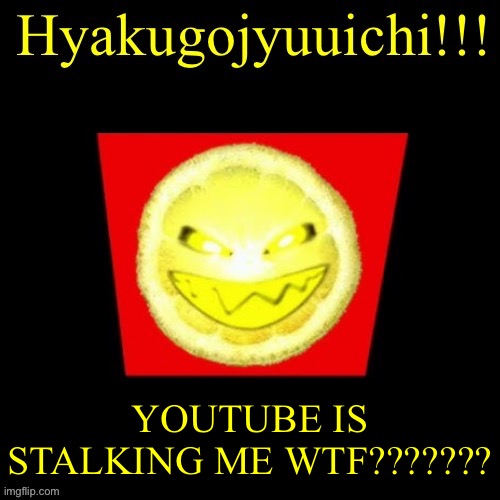 hyaku | YOUTUBE IS STALKING ME WTF??????? | image tagged in hyaku | made w/ Imgflip meme maker