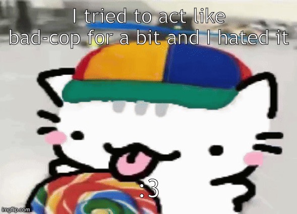 cat licking lollipop | I tried to act like bad-cop for a bit and I hated it; :3 | image tagged in cat licking lollipop | made w/ Imgflip meme maker