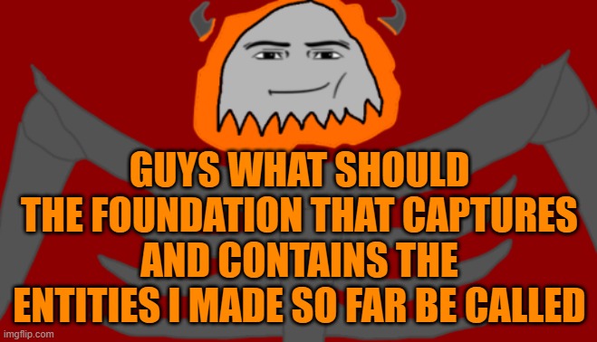 I cannot think of ideas | GUYS WHAT SHOULD THE FOUNDATION THAT CAPTURES AND CONTAINS THE ENTITIES I MADE SO FAR BE CALLED | image tagged in infernal roblox man face | made w/ Imgflip meme maker