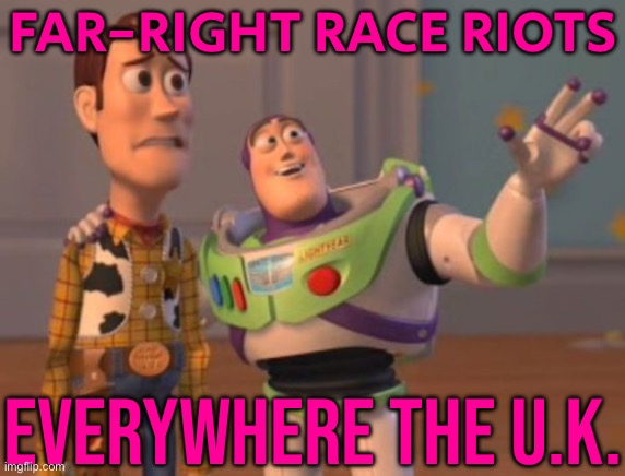 Far-Right Race Riots; Everywhere The U.K. | FAR-RIGHT RACE RIOTS; EVERYWHERE THE U.K. | image tagged in x x everywhere,uk,england,united kingdom,breaking news,racism | made w/ Imgflip meme maker