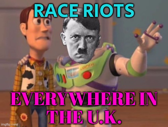 Race Riots in the UK | RACE RIOTS; EVERYWHERE IN
THE U.K. | image tagged in jews jews everywhere,racism,uk,that's racist,breaking news,riots | made w/ Imgflip meme maker