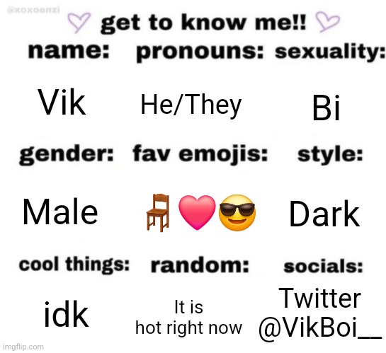 Bored | Vik; He/They; Bi; 🪑❤️😎; Dark; Male; Twitter @VikBoi__; idk; It is hot right now | image tagged in get to know me but better | made w/ Imgflip meme maker