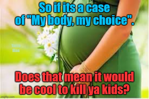 Are women really proud to boast "its "my body, my choice"? | So if its a case of "My body, my choice". Yarra Man; Does that mean it would be cool to kill ya kids? | image tagged in kamala harris,biden,progressives,murder,infantacide,rresponsible | made w/ Imgflip meme maker