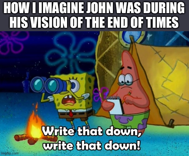 write that down | HOW I IMAGINE JOHN WAS DURING HIS VISION OF THE END OF TIMES | image tagged in write that down | made w/ Imgflip meme maker