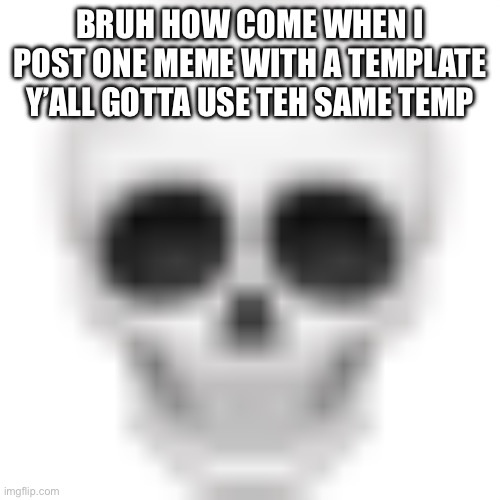 H | BRUH HOW COME WHEN I POST ONE MEME WITH A TEMPLATE Y’ALL GOTTA USE TEH SAME TEMP | image tagged in skull emoji | made w/ Imgflip meme maker