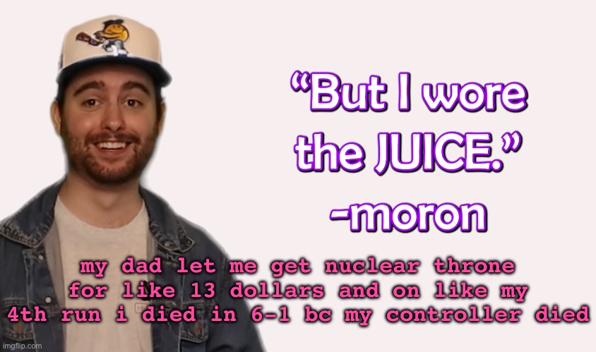 wore the juice | my dad let me get nuclear throne for like 13 dollars and on like my 4th run i died in 6-1 bc my controller died | image tagged in wore the juice | made w/ Imgflip meme maker