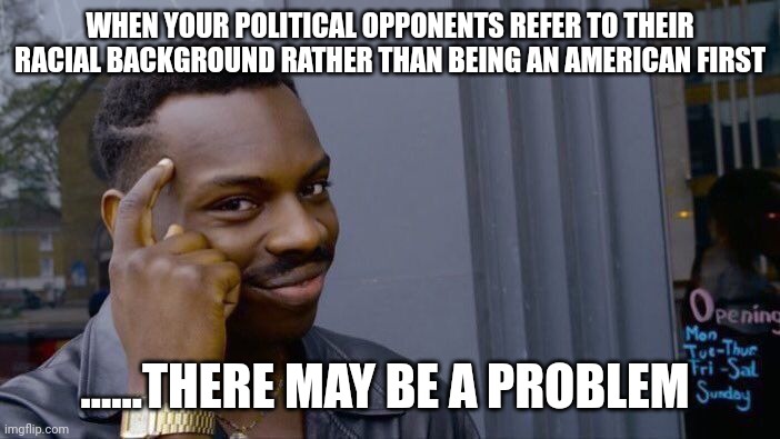 Democrats know the game well | WHEN YOUR POLITICAL OPPONENTS REFER TO THEIR RACIAL BACKGROUND RATHER THAN BEING AN AMERICAN FIRST; ......THERE MAY BE A PROBLEM | image tagged in memes,roll safe think about it | made w/ Imgflip meme maker