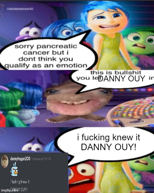 sorry pancreatic cancer but I don’t think you qualify as an emot | DANNY OUY; i fucking knew it
DANNY OUY! | image tagged in sorry pancreatic cancer but i don t think you qualify as an emot | made w/ Imgflip meme maker