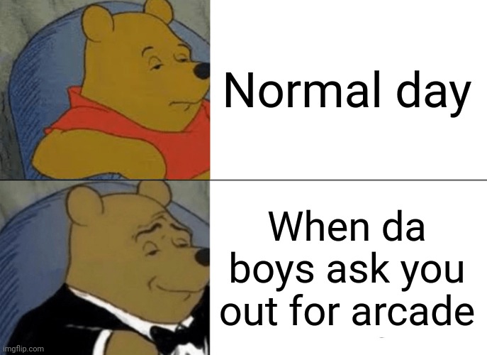 Tuxedo Winnie The Pooh | Normal day; When da boys ask you out for arcade | image tagged in memes,tuxedo winnie the pooh | made w/ Imgflip meme maker